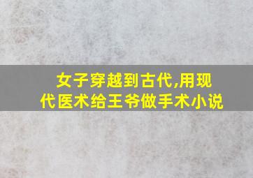 女子穿越到古代,用现代医术给王爷做手术小说