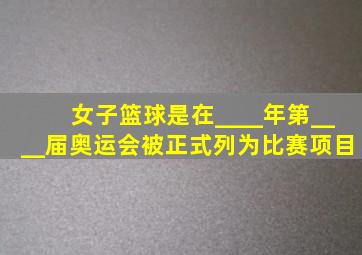 女子篮球是在____年第____届奥运会被正式列为比赛项目