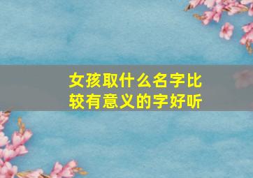 女孩取什么名字比较有意义的字好听