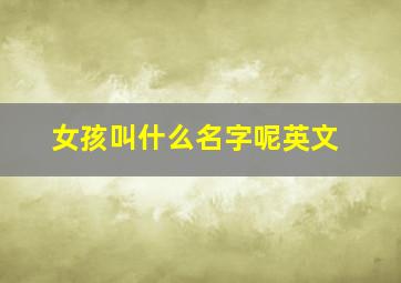 女孩叫什么名字呢英文