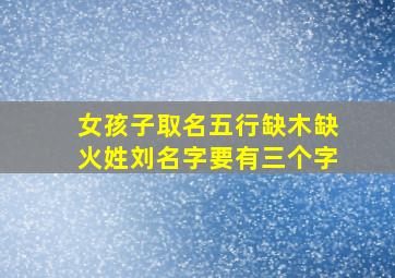 女孩子取名五行缺木缺火姓刘名字要有三个字