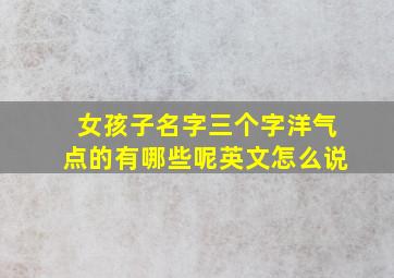 女孩子名字三个字洋气点的有哪些呢英文怎么说