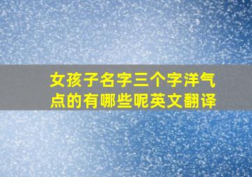 女孩子名字三个字洋气点的有哪些呢英文翻译