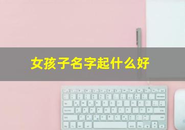 女孩子名字起什么好