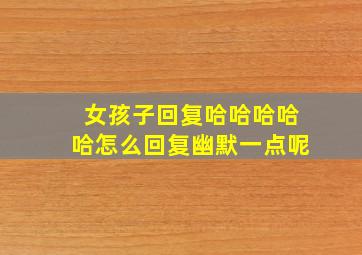 女孩子回复哈哈哈哈哈怎么回复幽默一点呢