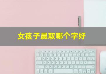 女孩子晨取哪个字好