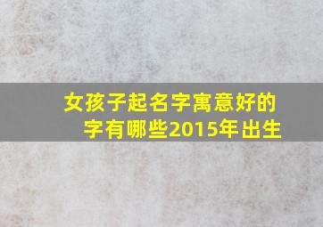 女孩子起名字寓意好的字有哪些2015年出生