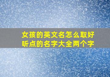 女孩的英文名怎么取好听点的名字大全两个字