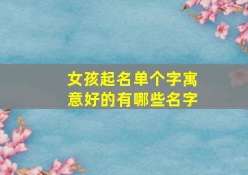 女孩起名单个字寓意好的有哪些名字