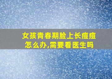 女孩青春期脸上长痘痘怎么办,需要看医生吗