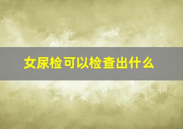 女尿检可以检查出什么