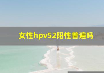 女性hpv52阳性普遍吗