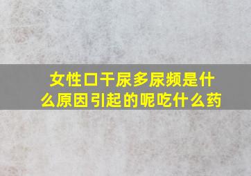 女性口干尿多尿频是什么原因引起的呢吃什么药