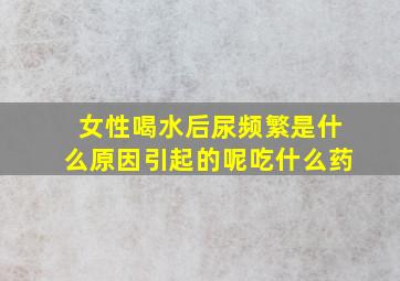 女性喝水后尿频繁是什么原因引起的呢吃什么药