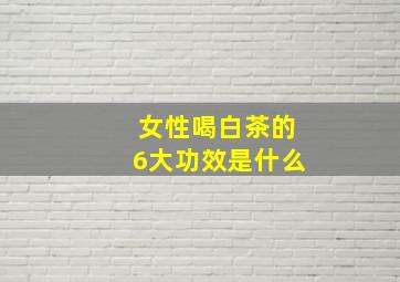 女性喝白茶的6大功效是什么