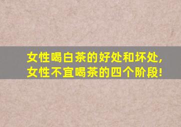 女性喝白茶的好处和坏处,女性不宜喝茶的四个阶段!