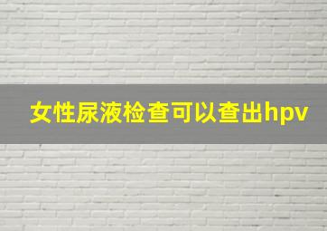 女性尿液检查可以查出hpv