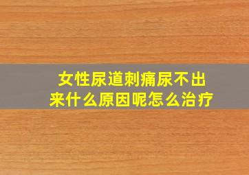 女性尿道刺痛尿不出来什么原因呢怎么治疗