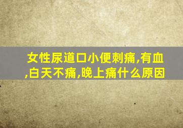 女性尿道口小便刺痛,有血,白天不痛,晚上痛什么原因