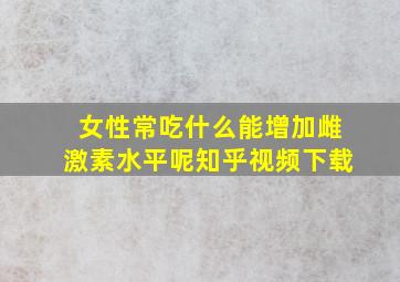 女性常吃什么能增加雌激素水平呢知乎视频下载