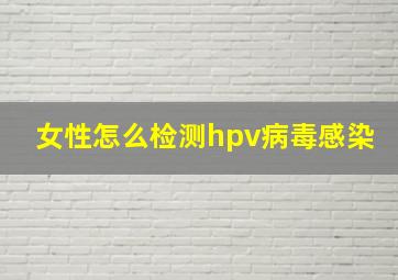 女性怎么检测hpv病毒感染