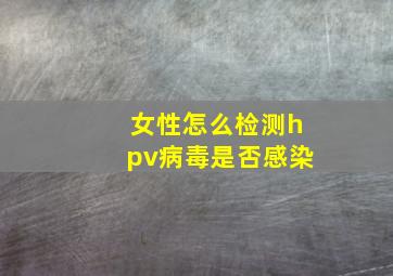 女性怎么检测hpv病毒是否感染