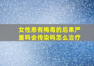 女性患有梅毒的后果严重吗会传染吗怎么治疗