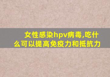 女性感染hpv病毒,吃什么可以提高免疫力和抵抗力