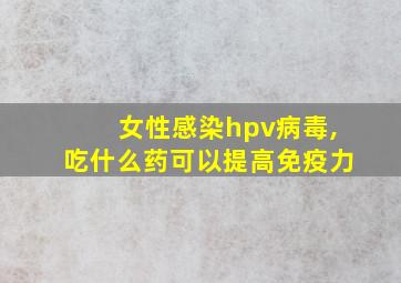 女性感染hpv病毒,吃什么药可以提高免疫力