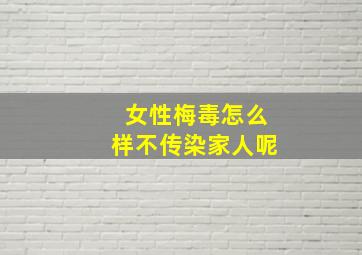 女性梅毒怎么样不传染家人呢