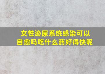 女性泌尿系统感染可以自愈吗吃什么药好得快呢