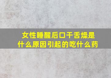 女性睡醒后口干舌燥是什么原因引起的吃什么药