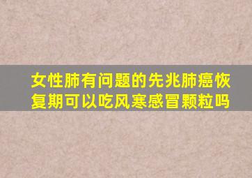 女性肺有问题的先兆肺癌恢复期可以吃风寒感冒颗粒吗