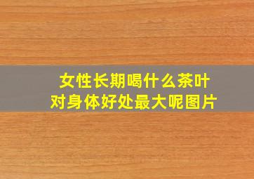 女性长期喝什么茶叶对身体好处最大呢图片