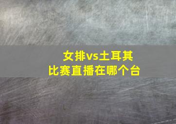 女排vs土耳其比赛直播在哪个台