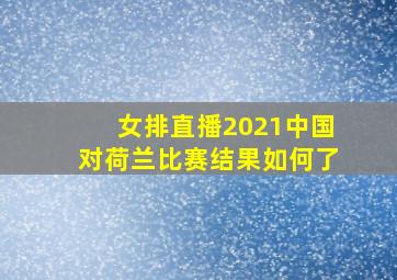 女排直播2021中国对荷兰比赛结果如何了