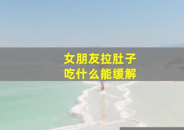 女朋友拉肚子吃什么能缓解