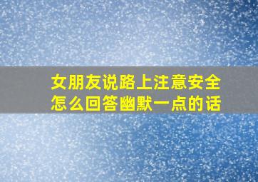 女朋友说路上注意安全怎么回答幽默一点的话