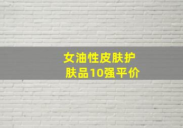 女油性皮肤护肤品10强平价