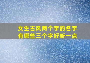 女生古风两个字的名字有哪些三个字好听一点