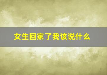 女生回家了我该说什么