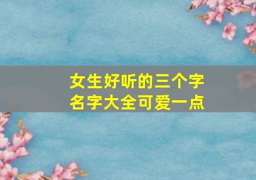 女生好听的三个字名字大全可爱一点