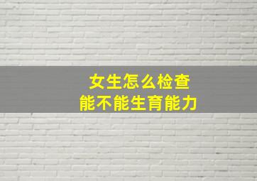 女生怎么检查能不能生育能力