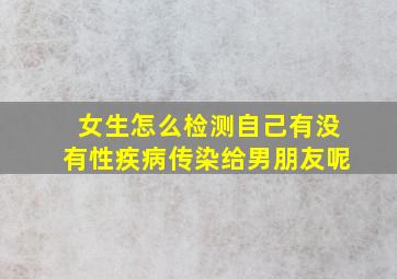 女生怎么检测自己有没有性疾病传染给男朋友呢