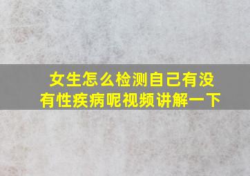 女生怎么检测自己有没有性疾病呢视频讲解一下