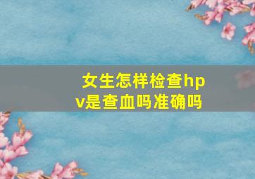 女生怎样检查hpv是查血吗准确吗