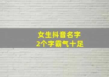 女生抖音名字2个字霸气十足