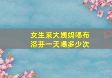 女生来大姨妈喝布洛芬一天喝多少次