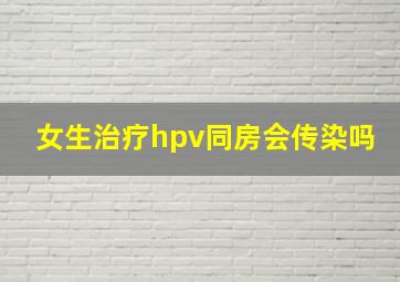 女生治疗hpv同房会传染吗