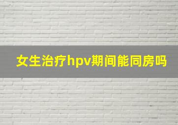 女生治疗hpv期间能同房吗